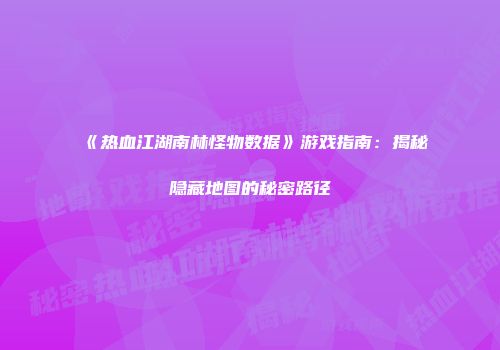《热血江湖南林怪物数据》游戏指南：揭秘隐藏地图的秘密路径