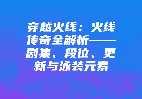 穿越火线：火线传奇全解析——剧集、段位、更新与泳装元素