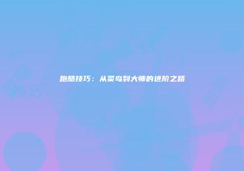 跑酷技巧：从菜鸟到大师的进阶之路