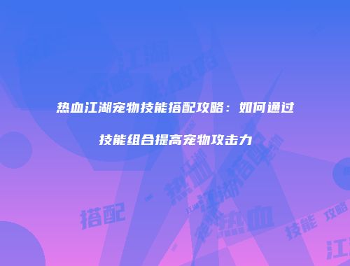 热血江湖宠物技能搭配攻略：如何通过技能组合提高宠物攻击力