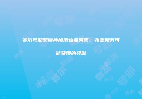 赛尔号邪恶魔神掉落物品列表：收集所有可能获得的奖励