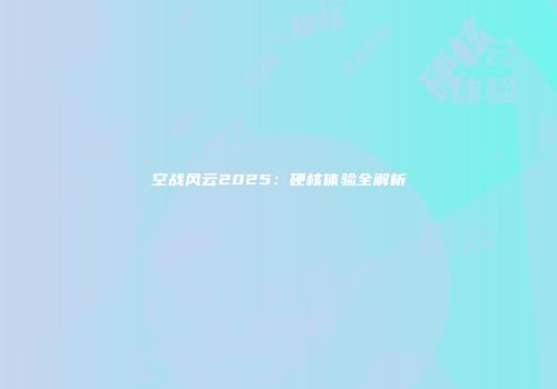 空战风云2025：硬核体验全解析