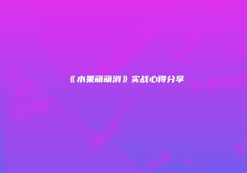 《水果萌萌消》实战心得分享