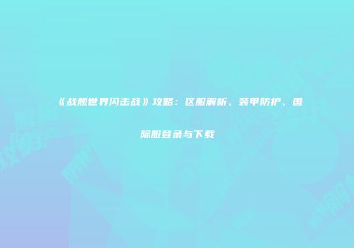 《战舰世界闪击战》攻略：区服解析、装甲防护、国际服登录与下载