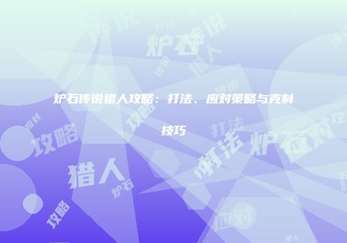 炉石传说猎人攻略：打法、应对策略与克制技巧