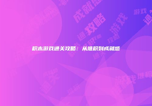 积木游戏通关攻略：从堆积到成就感