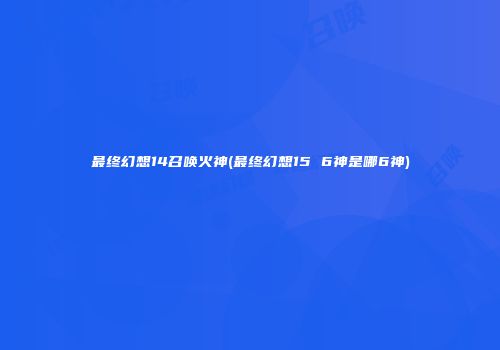 最终幻想14召唤火神(最终幻想15 6神是哪6神)