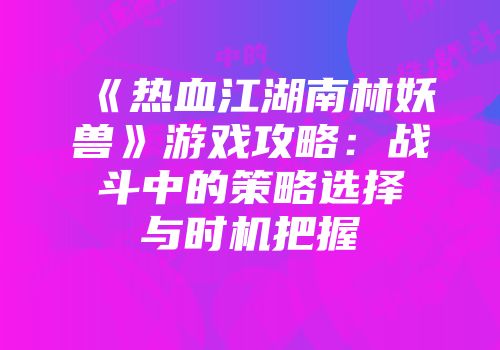《热血江湖南林妖兽》游戏攻略：战斗中的策略选择与时机把握