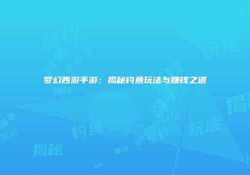 梦幻西游手游：揭秘钓鱼玩法与赚钱之道