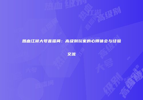 热血江湖大号直播间：高级别玩家的心得体会与经验交流