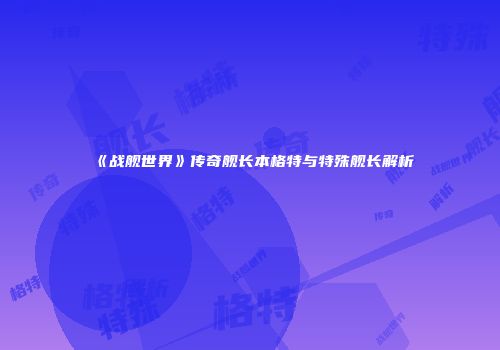 《战舰世界》传奇舰长本格特与特殊舰长解析