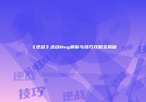 《逆战》活动Bug解析与技巧攻略全揭秘
