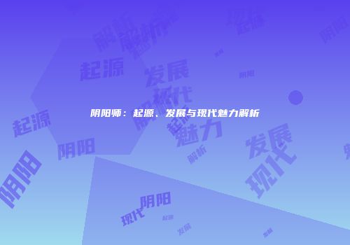 阴阳师：起源、发展与现代魅力解析