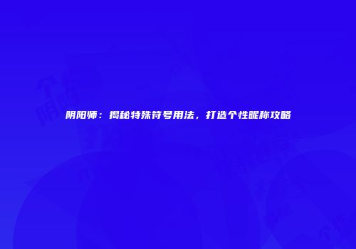 阴阳师：揭秘特殊符号用法，打造个性昵称攻略