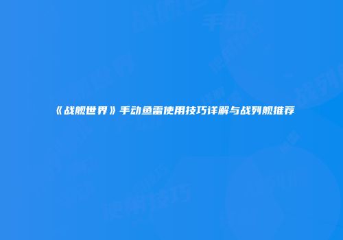 《战舰世界》手动鱼雷使用技巧详解与战列舰推荐