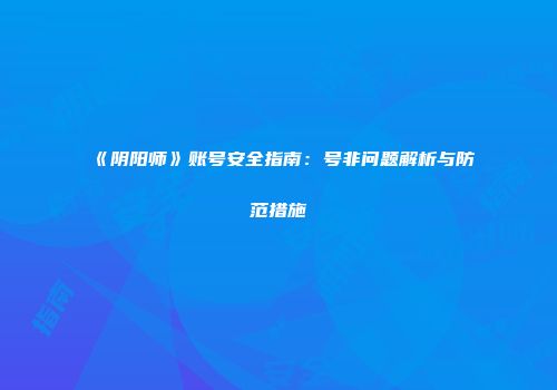 《阴阳师》账号安全指南：号非问题解析与防范措施