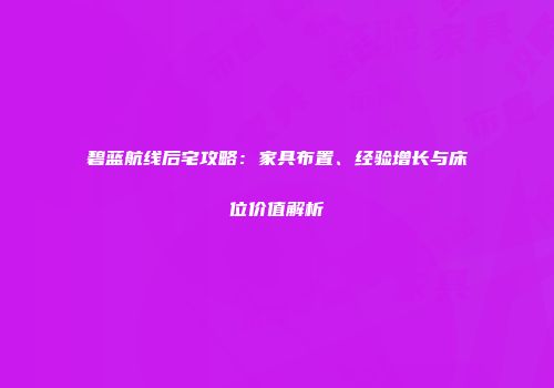 碧蓝航线后宅攻略：家具布置、经验增长与床位价值解析