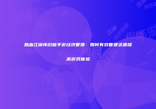 热血江湖怀旧版手游经济管理：如何有效管理资源提高游戏体验