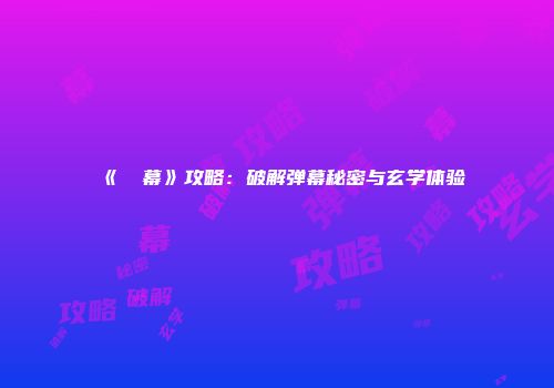 《⑨弾幕》攻略：破解弹幕秘密与玄学体验