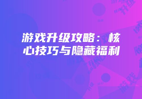 游戏升级攻略：核心技巧与隐藏福利
