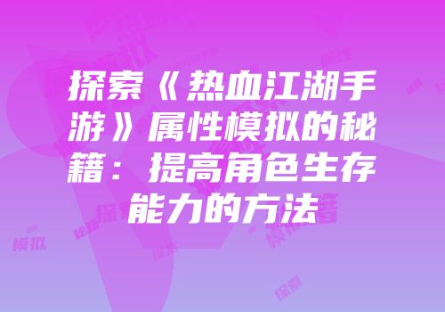 探索《热血江湖手游》属性模拟的秘籍:提高角色生存能力的方法