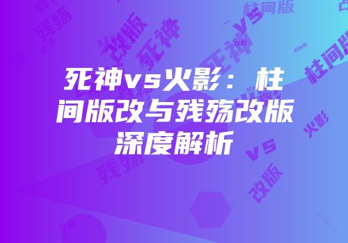 死神vs火影：柱间版改与残殇改版深度解析