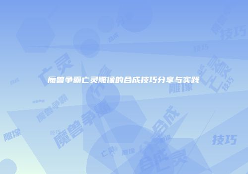 魔兽争霸亡灵雕像的合成技巧分享与实践