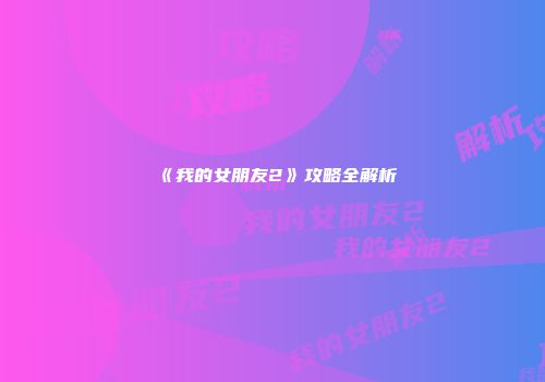 《我的女朋友2》攻略全解析