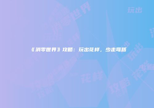《消零世界》攻略：玩出花样，少走弯路