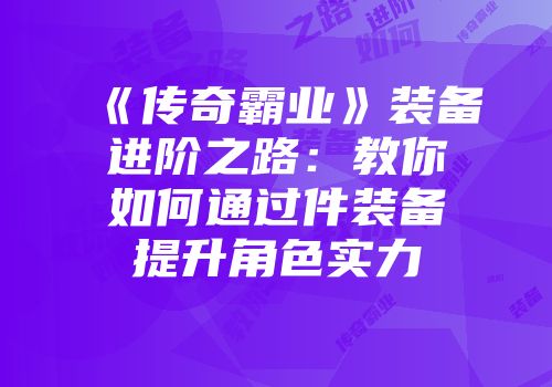 《传奇霸业》装备进阶之路：教你如何通过件装备提升角色实力