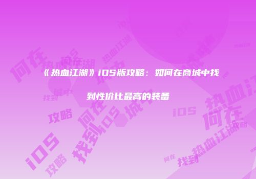 《热血江湖》iOS版攻略：如何在商城中找到性价比最高的装备