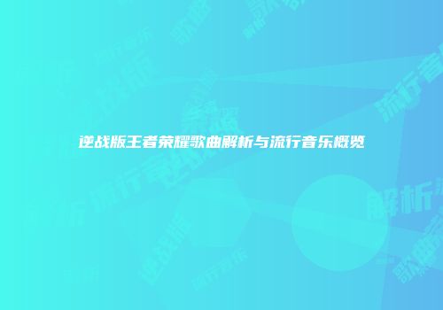 逆战版王者荣耀歌曲解析与流行音乐概览