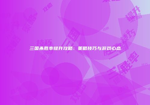 三国杀胜率提升攻略：策略技巧与游戏心态