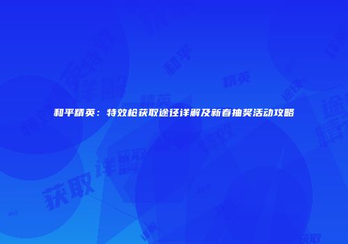 和平精英：特效枪获取途径详解及新春抽奖活动攻略