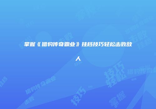 掌握《猎豹传奇霸业》挂档技巧轻松击败敌人