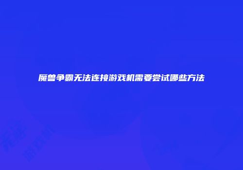魔兽争霸无法连接游戏机需要尝试哪些方法