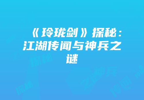 《玲珑剑》探秘：江湖传闻与神兵之谜