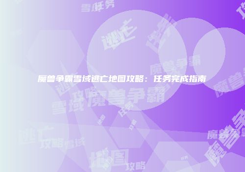 魔兽争霸雪域逃亡地图攻略：任务完成指南