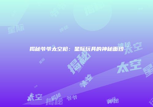 揭秘爷爷太空枪：星际玩具的神秘面纱