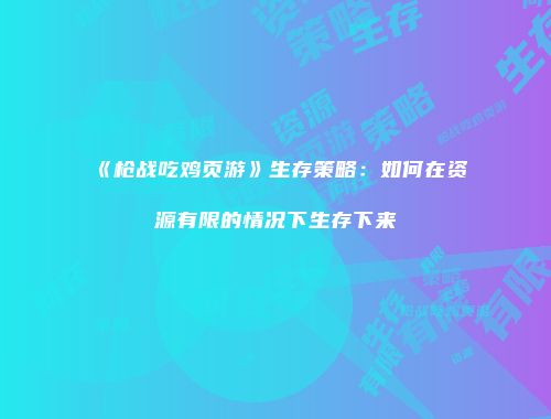 《枪战吃鸡页游》生存策略：如何在资源有限的情况下生存下来
