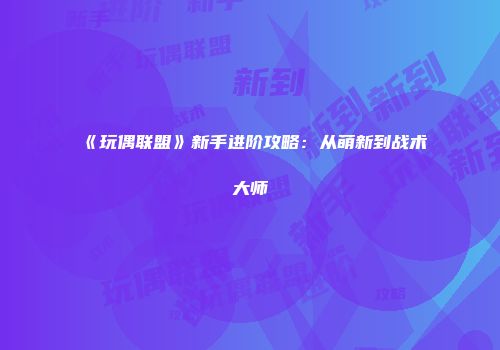 《玩偶联盟》新手进阶攻略:从萌新到战术大师