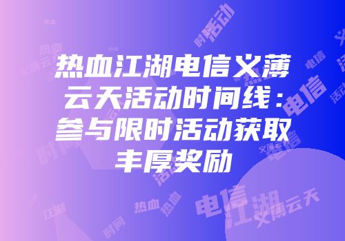 热血江湖电信义薄云天活动时间线：参与限时活动获取丰厚奖励