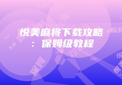 悦美麻将下载攻略：保姆级教程