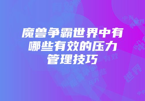魔兽争霸世界中有哪些有效的压力管理技巧