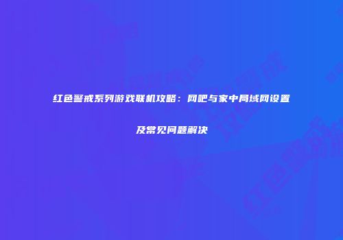 红色警戒系列游戏联机攻略：网吧与家中局域网设置及常见问题解决