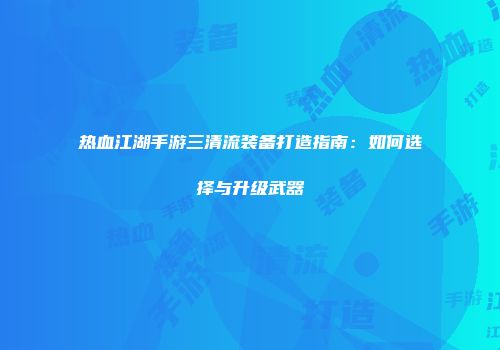 热血江湖手游三清流装备打造指南：如何选择与升级武器