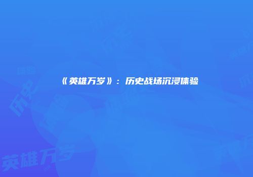 《英雄万岁》：历史战场沉浸体验
