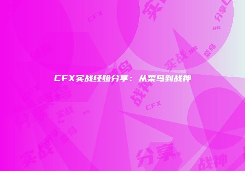 CFX实战经验分享：从菜鸟到战神