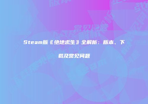 Steam版《绝地求生》全解析：版本、下载及常见问题
