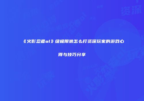 《火影忍者ol》级极限狼怎么打资深玩家的游戏心得与技巧分享
